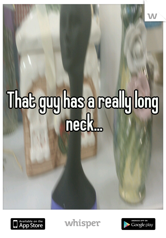 That guy has a really long neck...