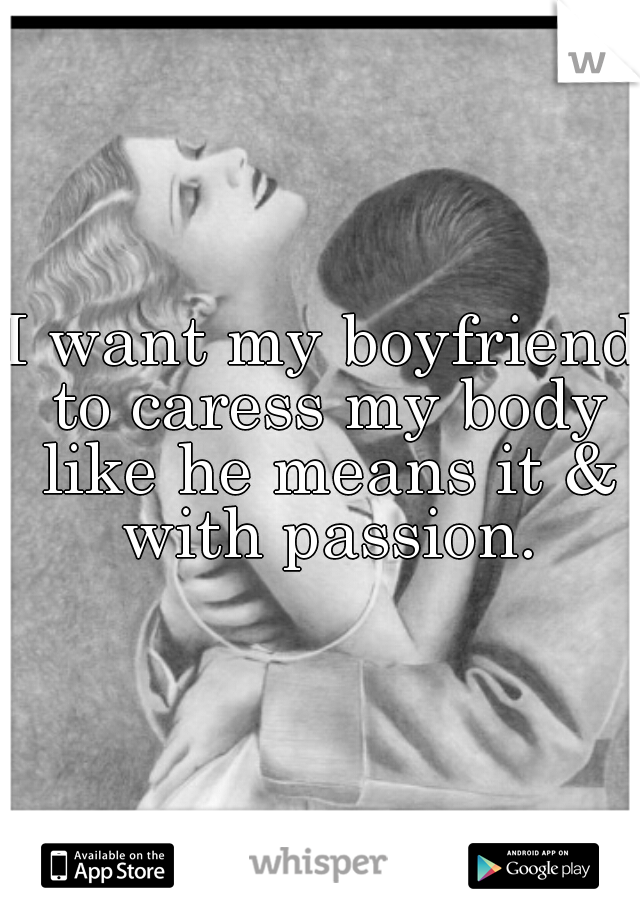 I want my boyfriend to caress my body like he means it & with passion.