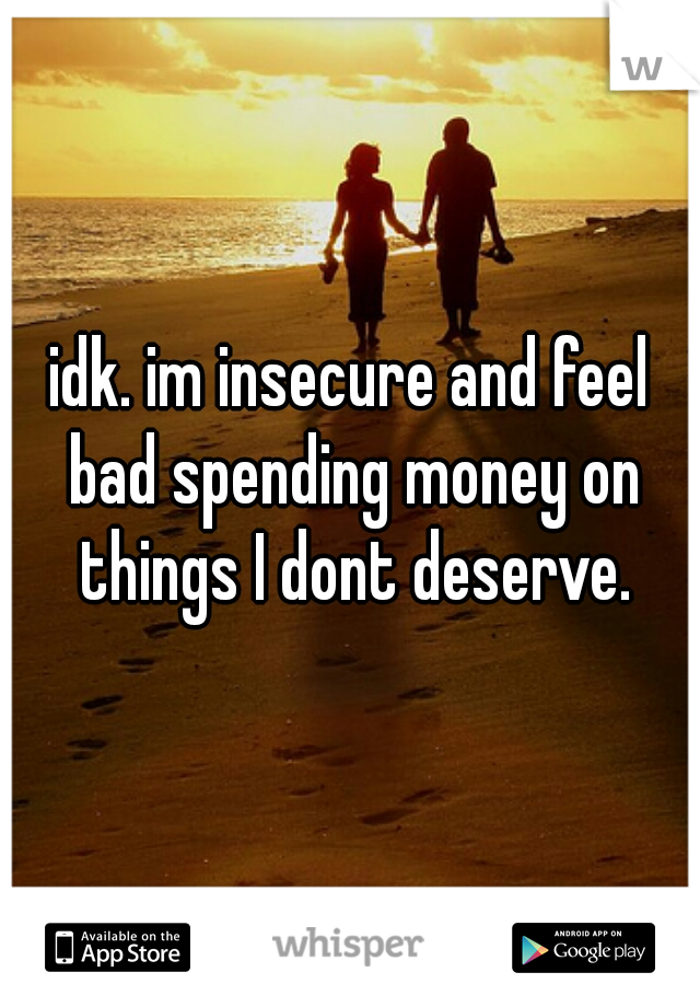 idk. im insecure and feel bad spending money on things I dont deserve.