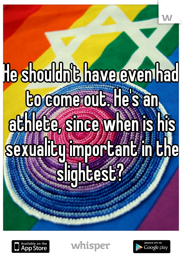 He shouldn't have even had to come out. He's an athlete, since when is his sexuality important in the slightest? 
