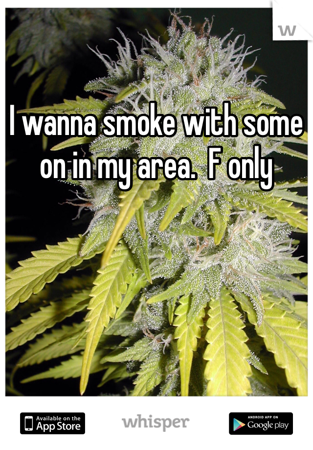 I wanna smoke with some on in my area.  F only