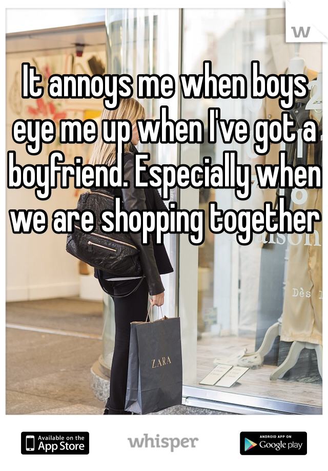 It annoys me when boys eye me up when I've got a boyfriend. Especially when we are shopping together