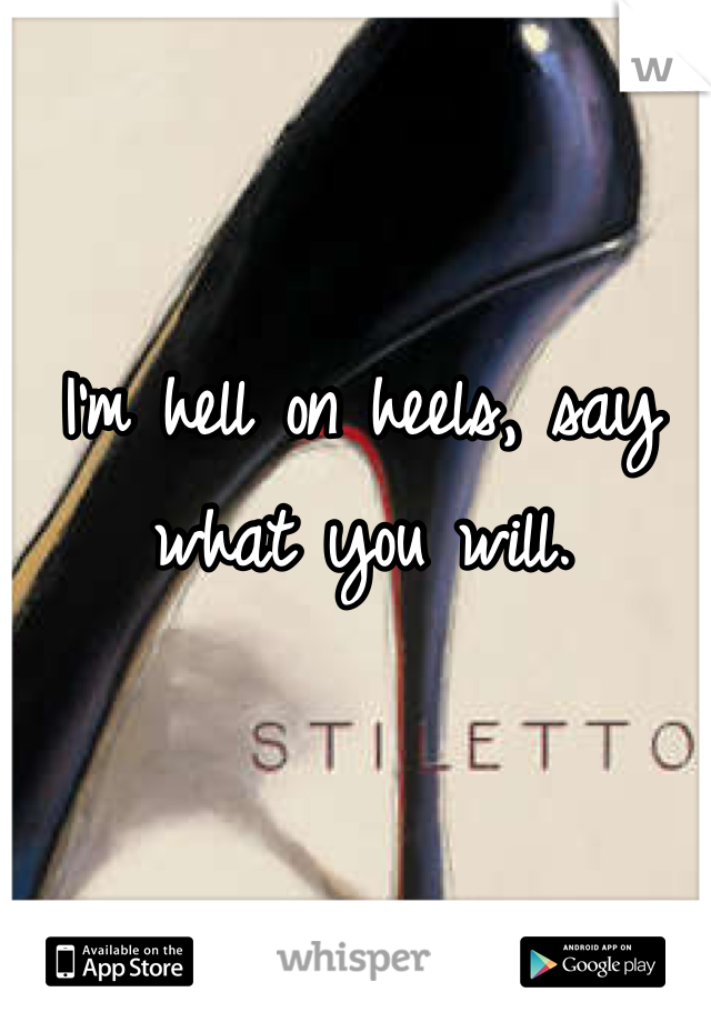 I'm hell on heels, say what you will.
