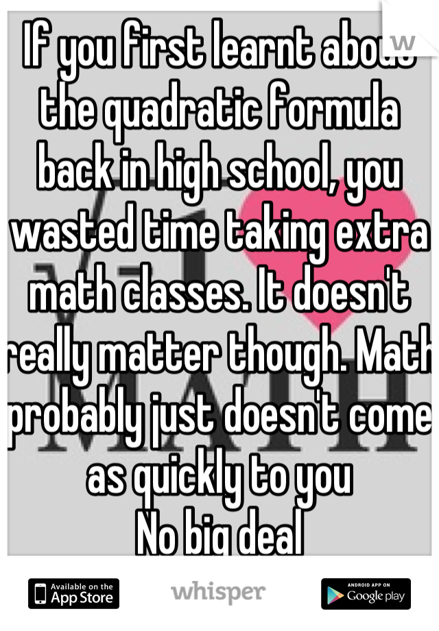 If you first learnt about the quadratic formula back in high school, you wasted time taking extra math classes. It doesn't really matter though. Math probably just doesn't come as quickly to you
No big deal