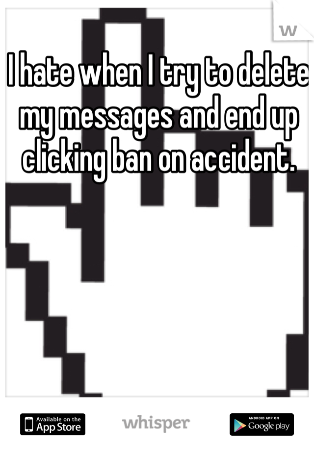 I hate when I try to delete my messages and end up clicking ban on accident.