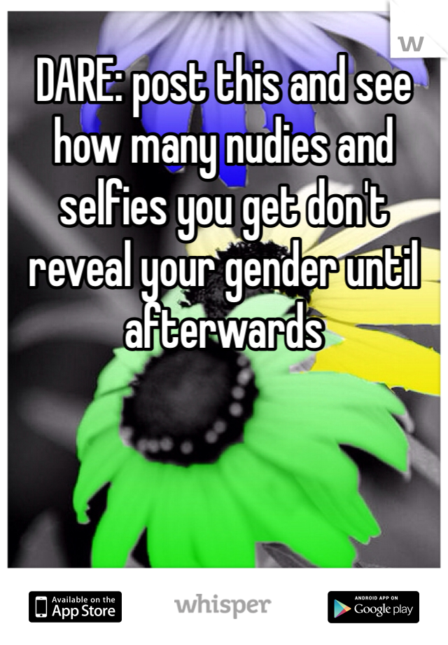 DARE: post this and see how many nudies and selfies you get don't reveal your gender until afterwards 
