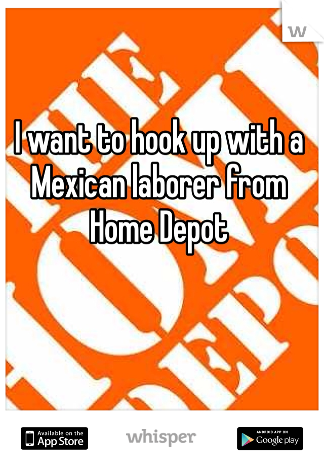 I want to hook up with a Mexican laborer from Home Depot  