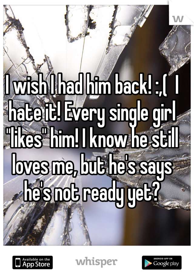I wish I had him back! :,(  I hate it! Every single girl "likes" him! I know he still loves me, but he's says he's not ready yet?