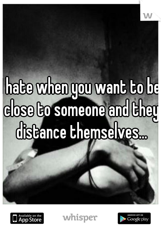 I hate when you want to be close to someone and they distance themselves...