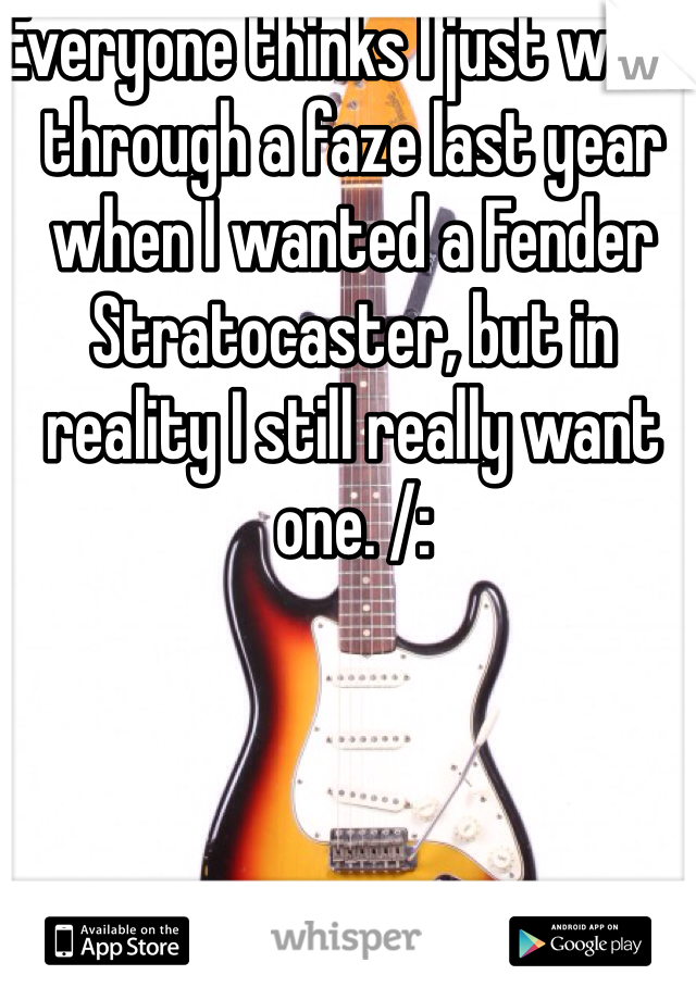 Everyone thinks I just went through a faze last year when I wanted a Fender Stratocaster, but in reality I still really want one. /: