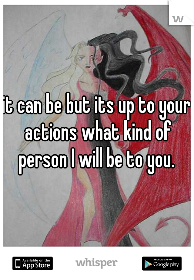 it can be but its up to your actions what kind of person I will be to you. 

