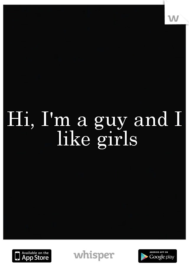 Hi, I'm a guy and I like girls