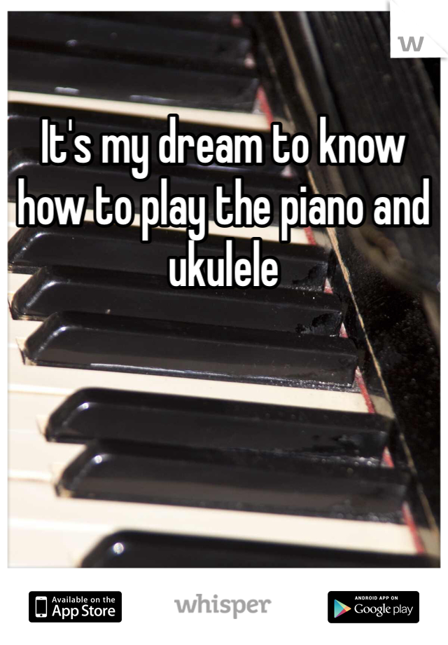 It's my dream to know how to play the piano and ukulele 