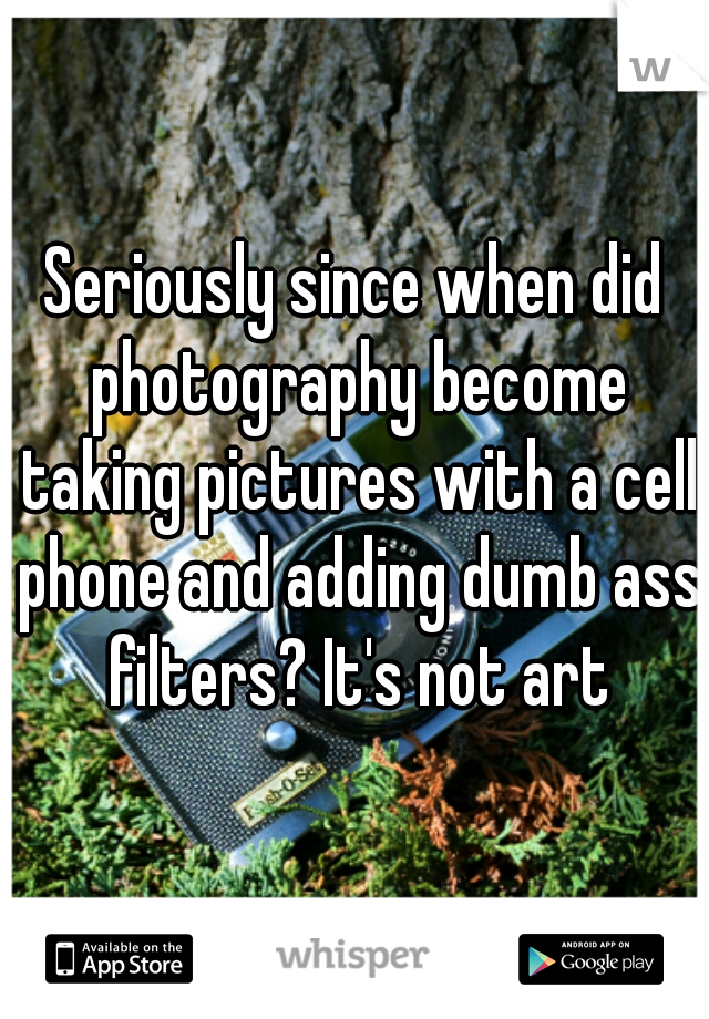 Seriously since when did photography become taking pictures with a cell phone and adding dumb ass filters? It's not art