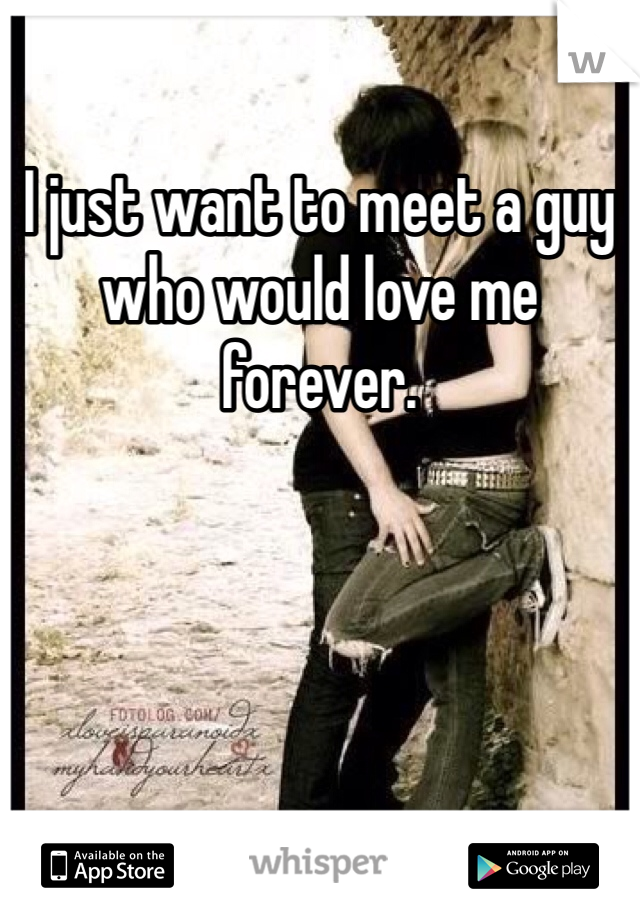 I just want to meet a guy who would love me forever. 