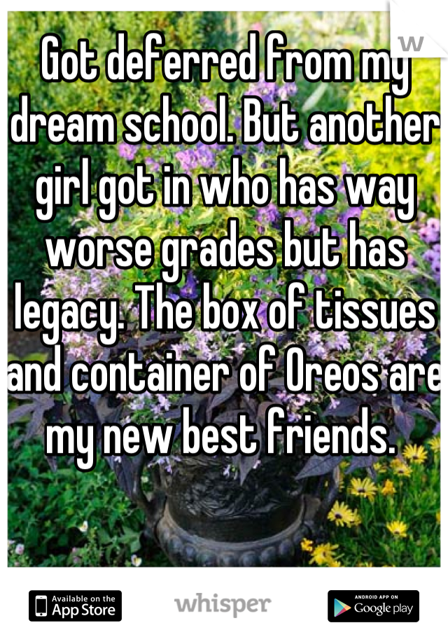 Got deferred from my dream school. But another girl got in who has way worse grades but has legacy. The box of tissues and container of Oreos are my new best friends. 