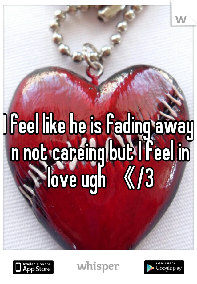 I feel like he is fading away n not careing but I feel in love ugh 《/3