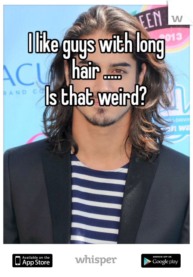 I like guys with long hair .....
Is that weird?