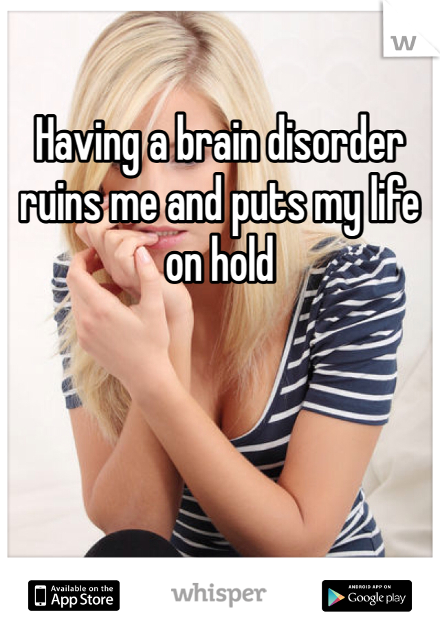 Having a brain disorder ruins me and puts my life on hold 
