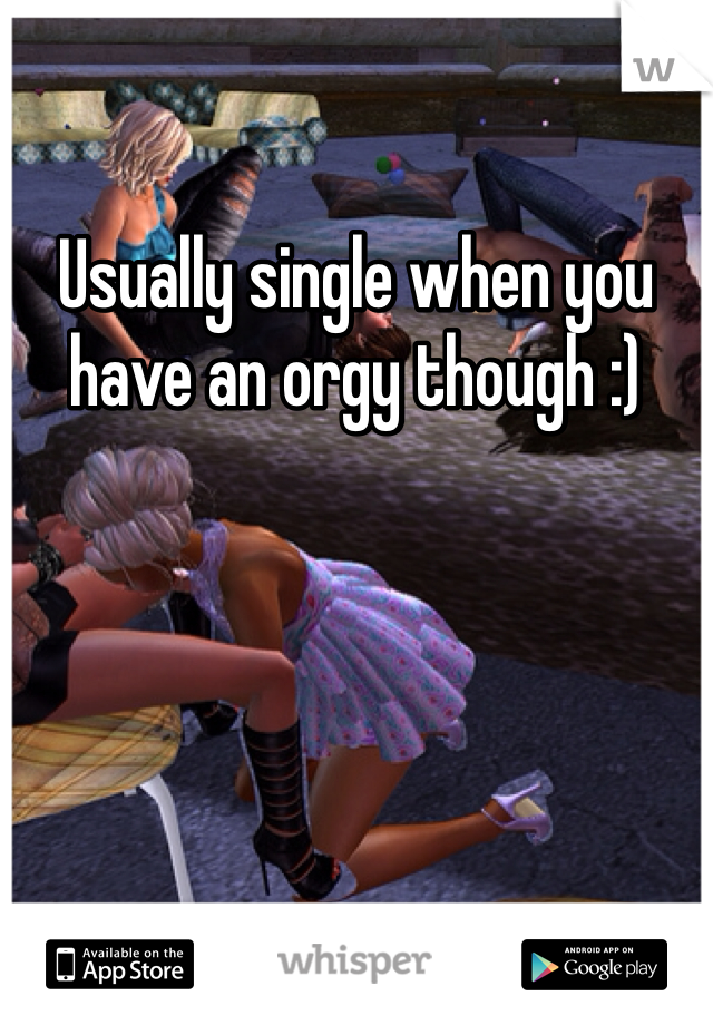 Usually single when you have an orgy though :) 