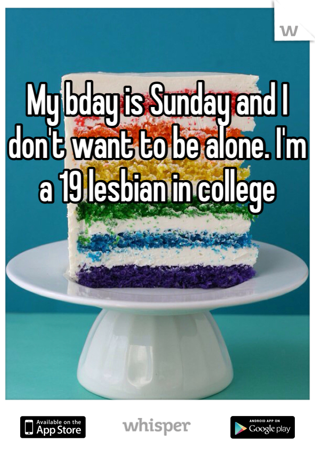 My bday is Sunday and I don't want to be alone. I'm a 19 lesbian in college