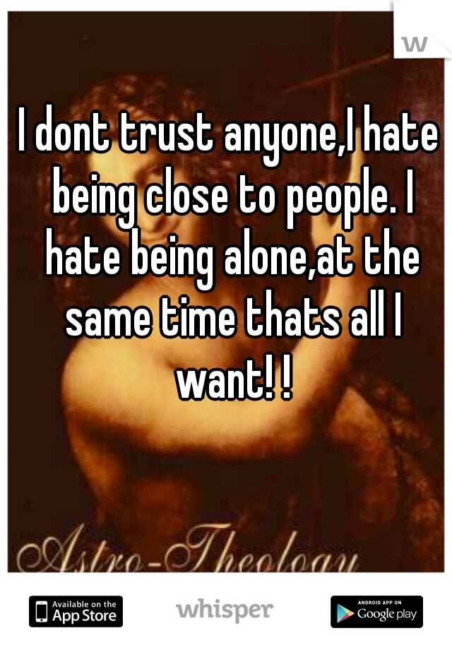 I dont trust anyone,I hate being close to people. I hate being alone,at the same time thats all I want! !