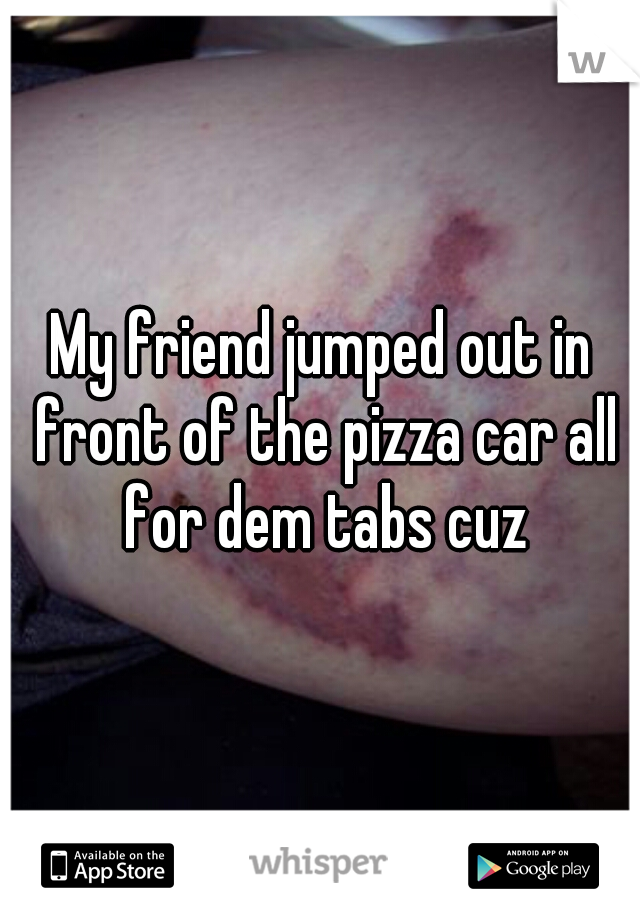 My friend jumped out in front of the pizza car all for dem tabs cuz