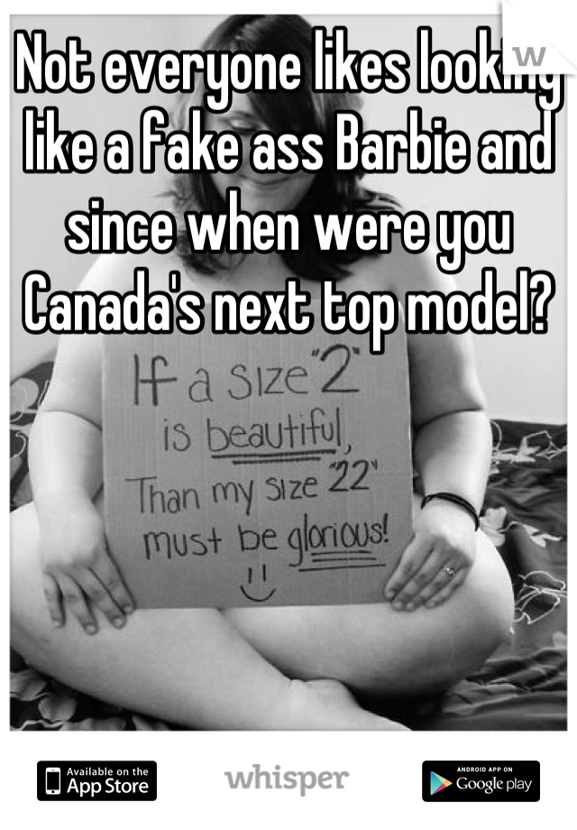 Not everyone likes looking like a fake ass Barbie and since when were you Canada's next top model?
