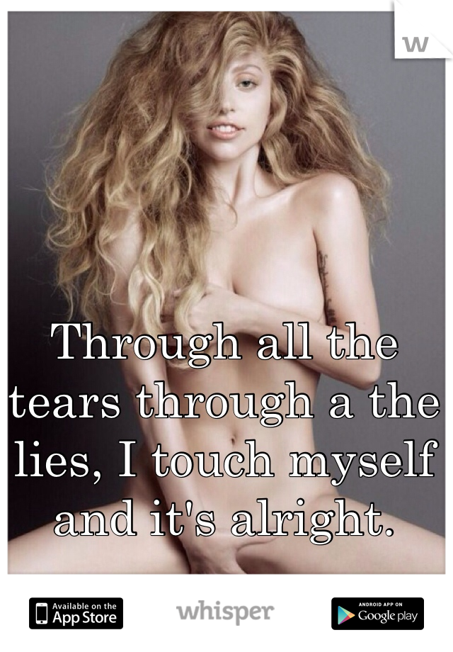 Through all the tears through a the lies, I touch myself and it's alright.