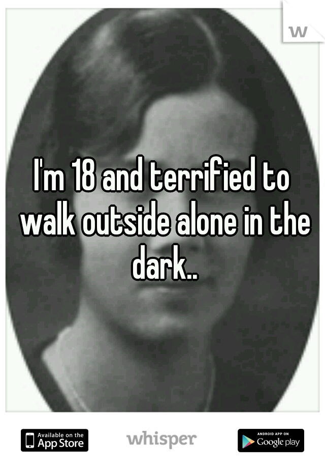 I'm 18 and terrified to walk outside alone in the dark..