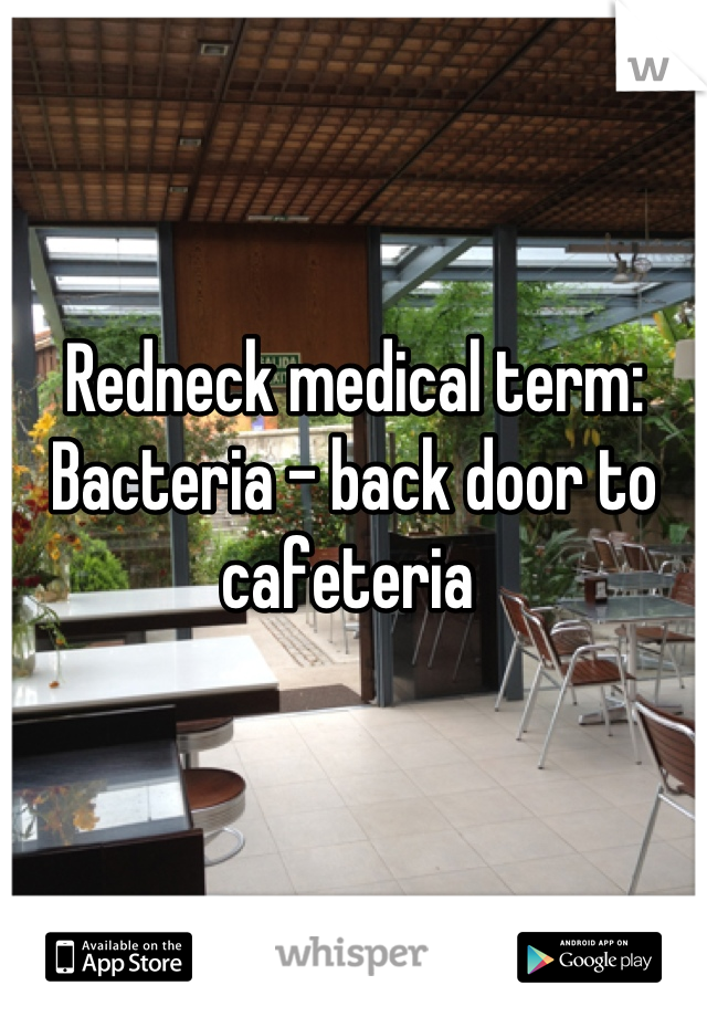 Redneck medical term:
Bacteria - back door to cafeteria 