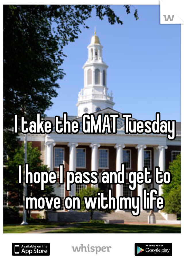 I take the GMAT Tuesday 

I hope I pass and get to move on with my life