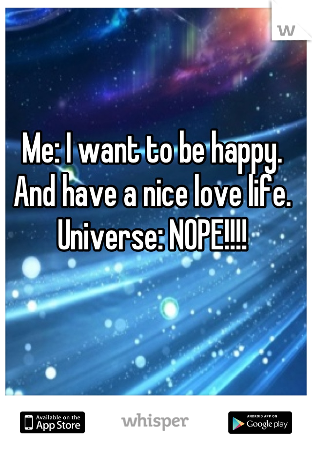 Me: I want to be happy. And have a nice love life.
Universe: NOPE!!!!