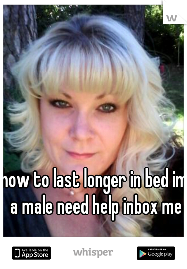 how to last longer in bed im a male need help inbox me