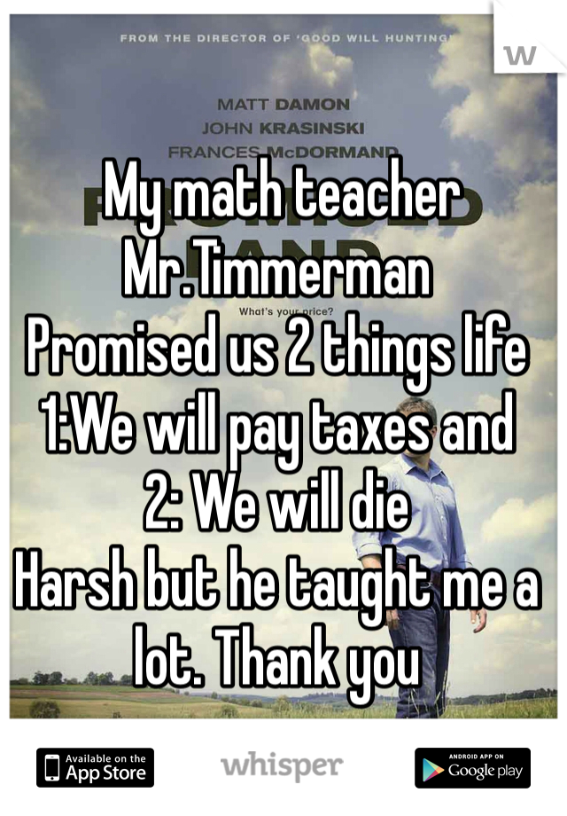  My math teacher Mr.Timmerman
Promised us 2 things life 
1:We will pay taxes and
2: We will die 
Harsh but he taught me a lot. Thank you
