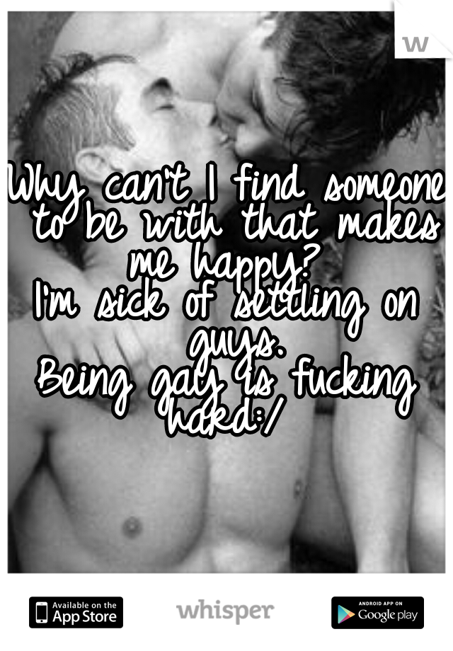 Why can't I find someone to be with that makes me happy? 

I'm sick of settling on guys.


Being gay is fucking hard:/ 