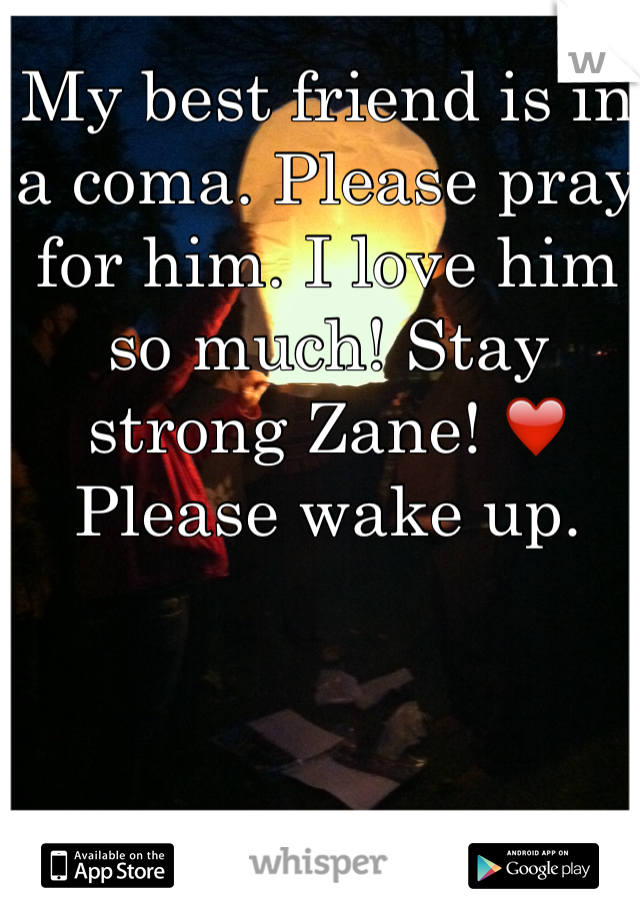 My best friend is in a coma. Please pray for him. I love him so much! Stay strong Zane! ❤️ Please wake up. 
