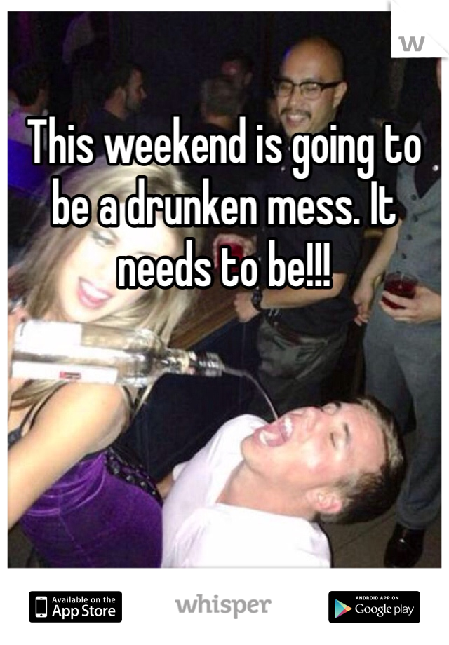 This weekend is going to be a drunken mess. It needs to be!!!
