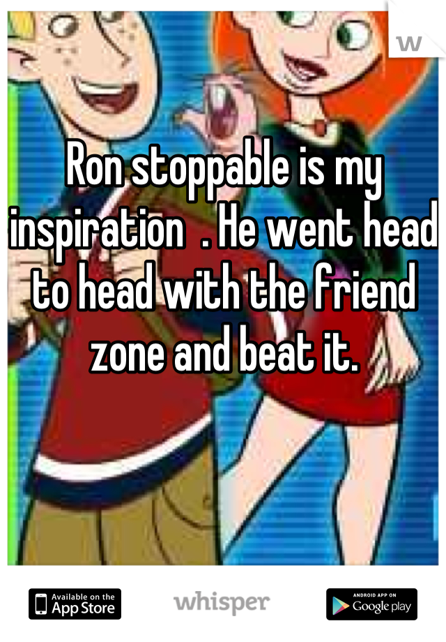 Ron stoppable is my inspiration  . He went head to head with the friend zone and beat it.