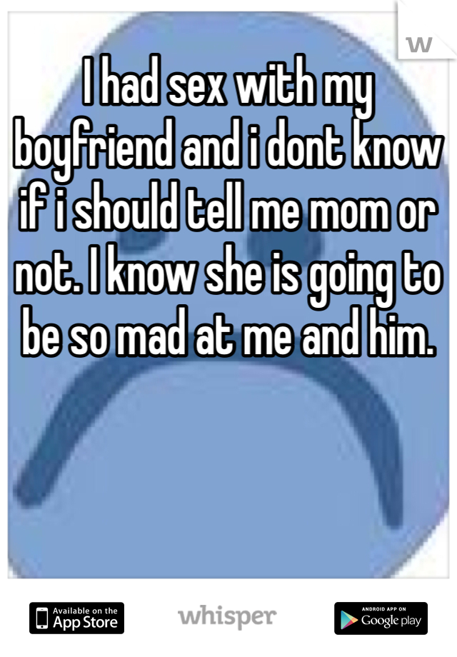 I had sex with my boyfriend and i dont know if i should tell me mom or not. I know she is going to be so mad at me and him. 