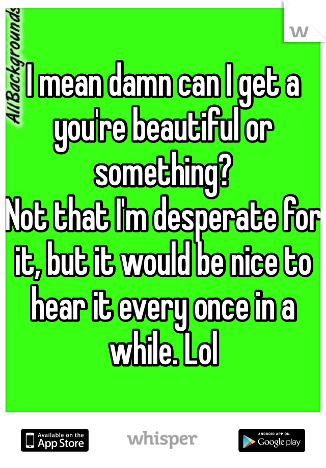 I mean damn can I get a you're beautiful or something? 
Not that I'm desperate for it, but it would be nice to hear it every once in a while. Lol