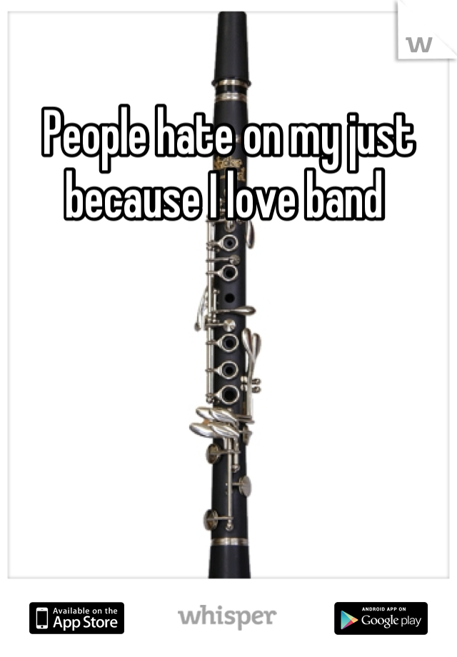 People hate on my just because I love band 