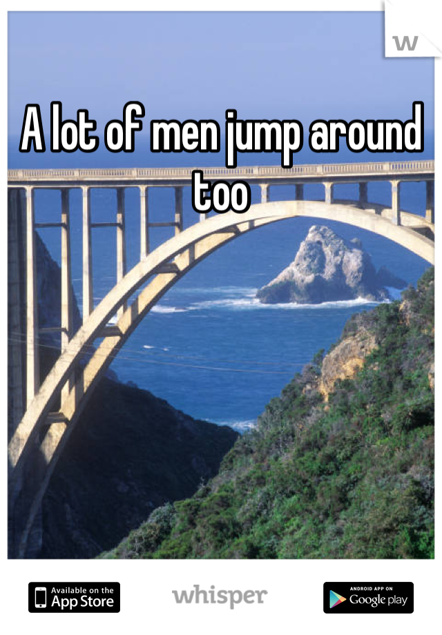 A lot of men jump around too 