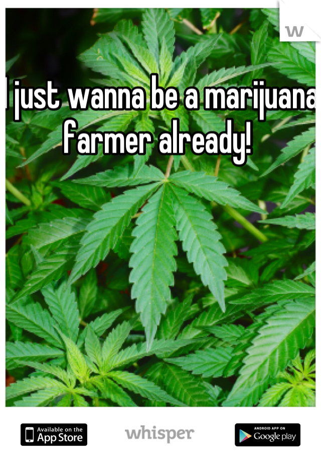 I just wanna be a marijuana farmer already! 