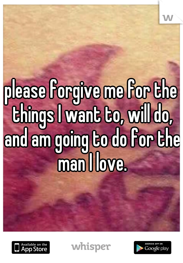please forgive me for the things I want to, will do, and am going to do for the man I love.