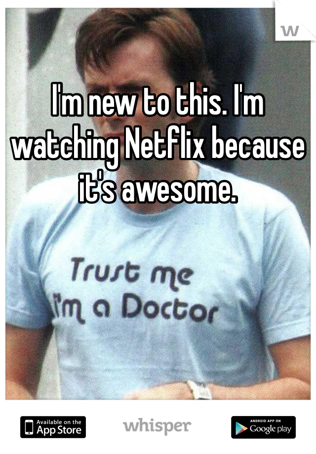 I'm new to this. I'm watching Netflix because it's awesome. 