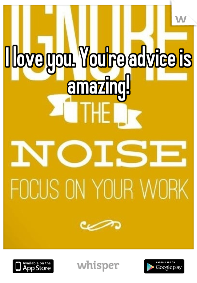 I love you. You're advice is amazing!