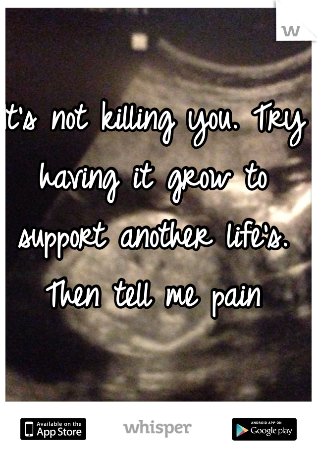 It's not killing you. Try having it grow to support another life's. Then tell me pain