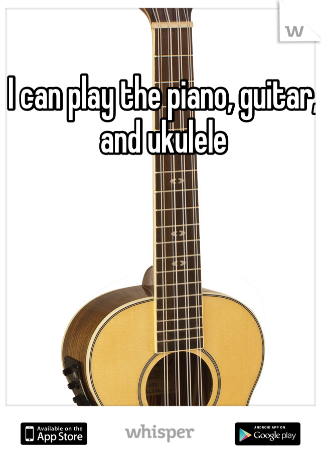 I can play the piano, guitar, and ukulele 