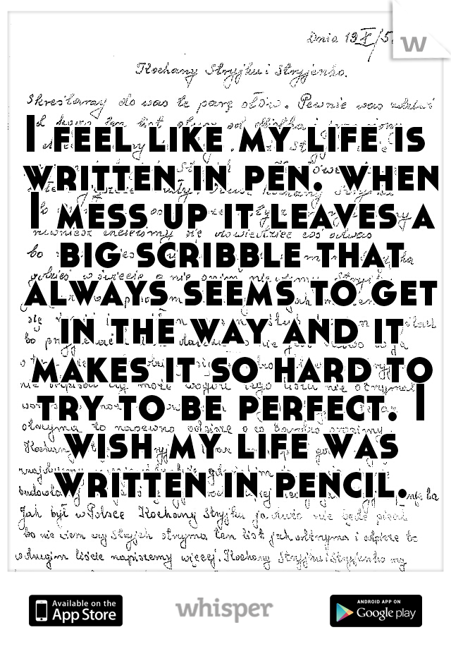 I feel like my life is written in pen. when I mess up it leaves a big scribble that always seems to get in the way and it makes it so hard to try to be perfect. I wish my life was written in pencil.